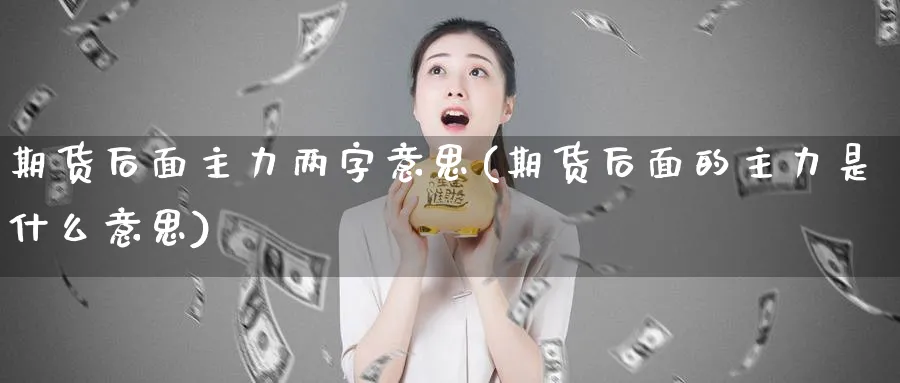 期货后面主力两字意思(期货后面的主力是什么意思)_https://www.yunsqy.com_纳指期货_第1张