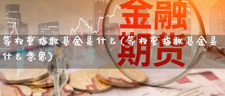 等权重指数基金是什么(等权重指数基金是什么意思)_https://www.yunsqy.com_期货整理_第1张