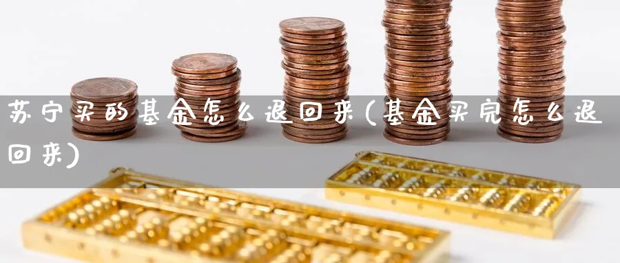 苏宁买的基金怎么退回来(基金买完怎么退回来)_https://www.yunsqy.com_原油期货_第1张