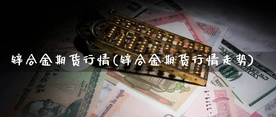 锌合金期货行情(锌合金期货行情走势)_https://www.yunsqy.com_理财百科_第1张