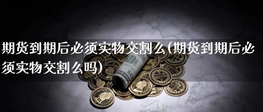 期货到期后必须实物交割么(期货到期后必须实物交割么吗)_https://www.yunsqy.com_纳指期货_第1张