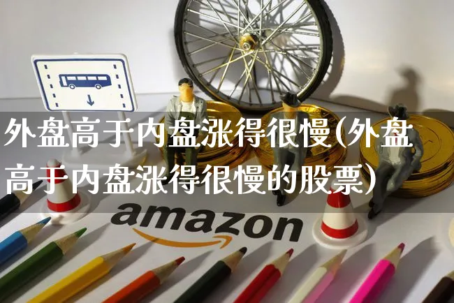 外盘高于内盘涨得很慢(外盘高于内盘涨得很慢的股票)_https://www.yunsqy.com_期货技术_第1张