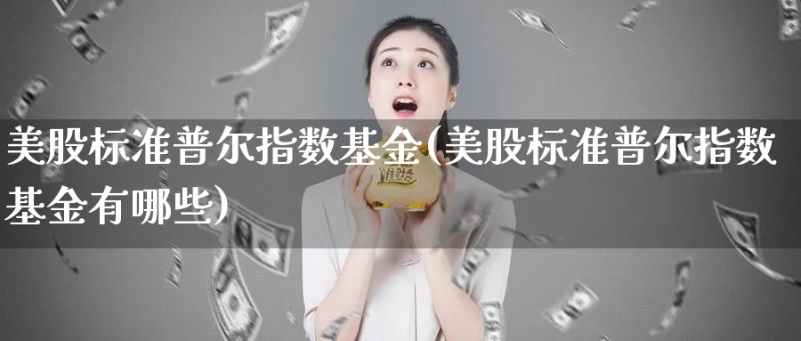 美股标准普尔指数基金(美股标准普尔指数基金有哪些)_https://www.yunsqy.com_原油期货_第1张