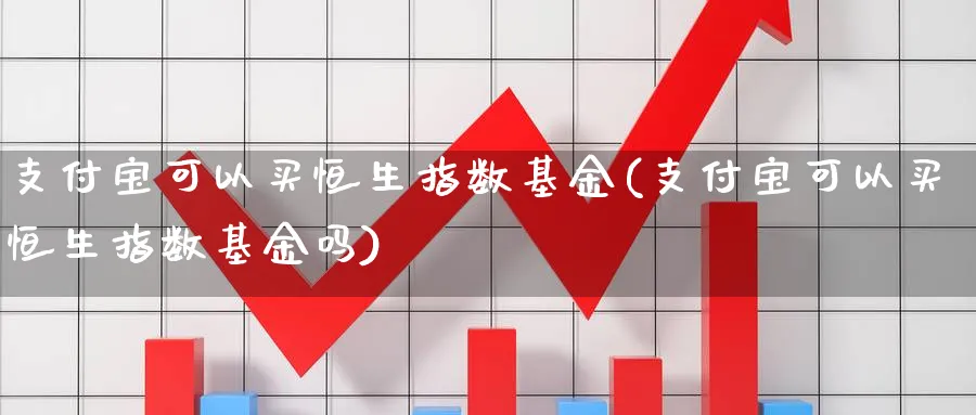 支付宝可以买恒生指数基金(支付宝可以买恒生指数基金吗)_https://www.yunsqy.com_期货理财_第1张