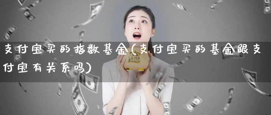 支付宝买的指数基金(支付宝买的基金跟支付宝有关系吗)_https://www.yunsqy.com_原油期货_第1张