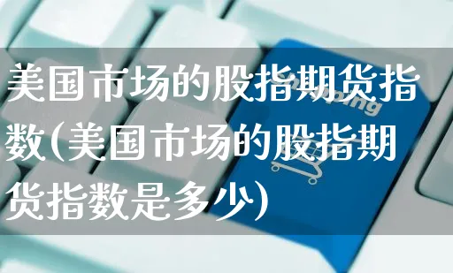 美国市场的股指期货指数(美国市场的股指期货指数是多少)_https://www.yunsqy.com_期货理财_第1张