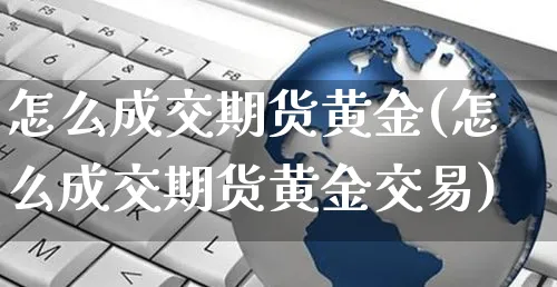 怎么成交期货黄金(怎么成交期货黄金交易)_https://www.yunsqy.com_期货技术_第1张