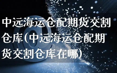 中远海运仓配期货交割仓库(中远海运仓配期货交割仓库在哪)_https://www.yunsqy.com_理财百科_第1张