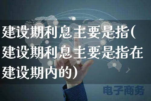 建设期利息主要是指(建设期利息主要是指在建设期内的)_https://www.yunsqy.com_期货技术_第1张