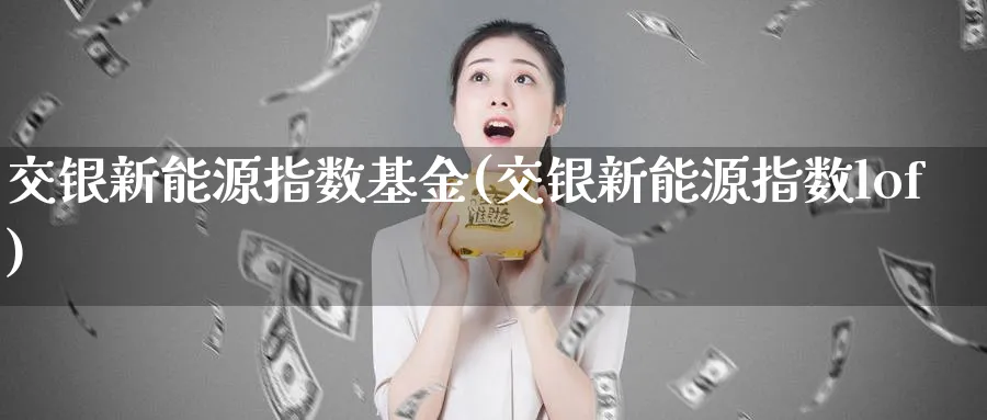 交银新能源指数基金(交银新能源指数lof)_https://www.yunsqy.com_纳指期货_第1张