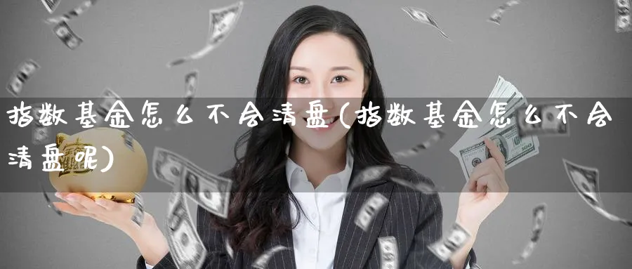 指数基金怎么不会清盘(指数基金怎么不会清盘呢)_https://www.yunsqy.com_原油期货_第1张