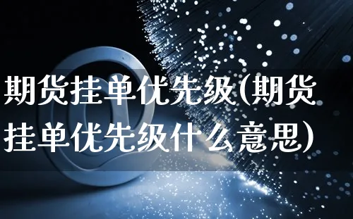 期货挂单优先级(期货挂单优先级什么意思)_https://www.yunsqy.com_期货理财_第1张