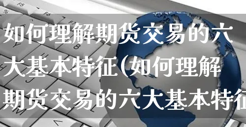 如何理解期货交易的六大基本特征(如何理解期货交易的六大基本特征是)_https://www.yunsqy.com_期货理财_第1张