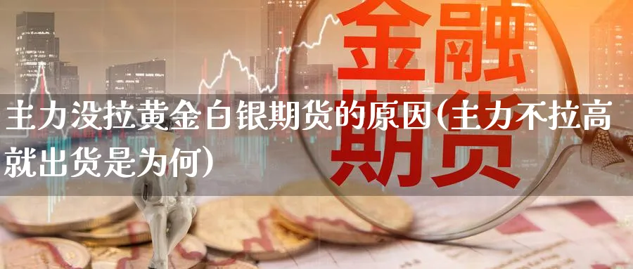 主力没拉黄金白银期货的原因(主力不拉高就出货是为何)_https://www.yunsqy.com_原油期货_第1张