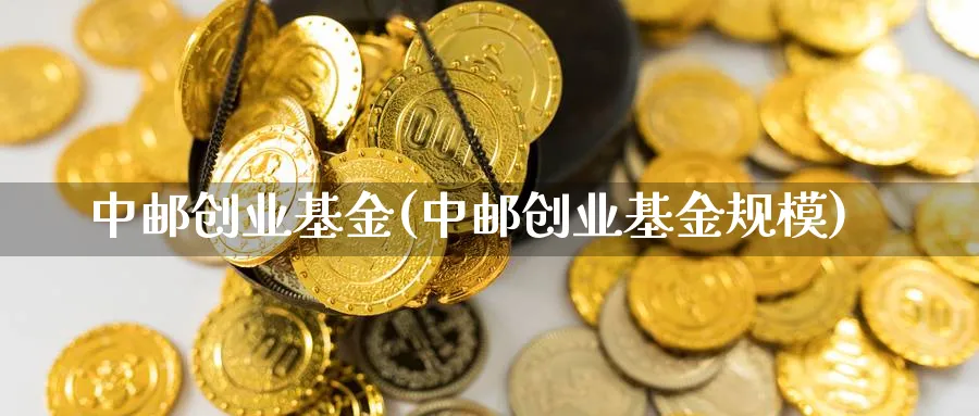 中邮创业基金(中邮创业基金规模)_https://www.yunsqy.com_期货整理_第1张