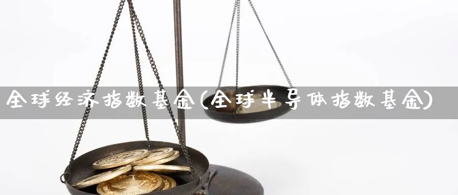 全球经济指数基金(全球半导体指数基金)_https://www.yunsqy.com_原油期货_第1张