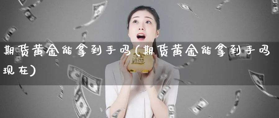 期货黄金能拿到手吗(期货黄金能拿到手吗现在)_https://www.yunsqy.com_原油期货_第1张