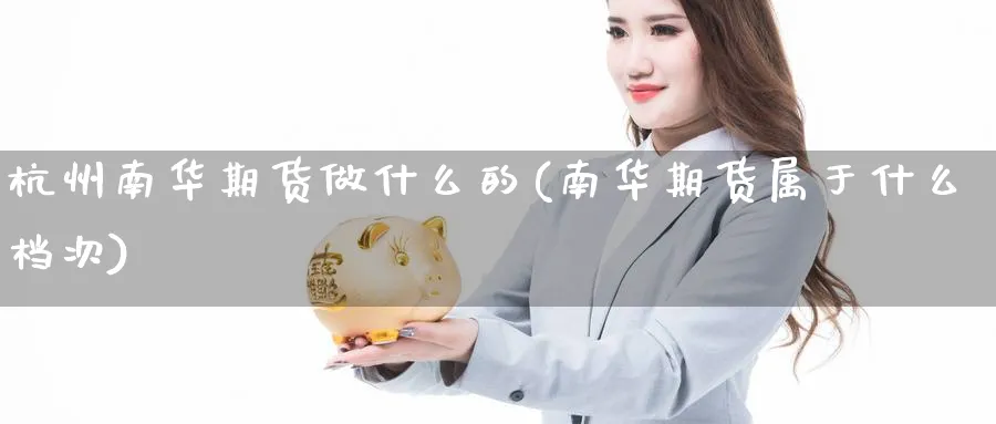 杭州南华期货做什么的(南华期货属于什么档次)_https://www.yunsqy.com_期货技术_第1张