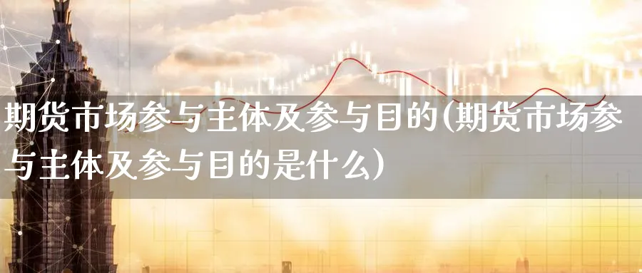 期货市场参与主体及参与目的(期货市场参与主体及参与目的是什么)_https://www.yunsqy.com_原油期货_第1张