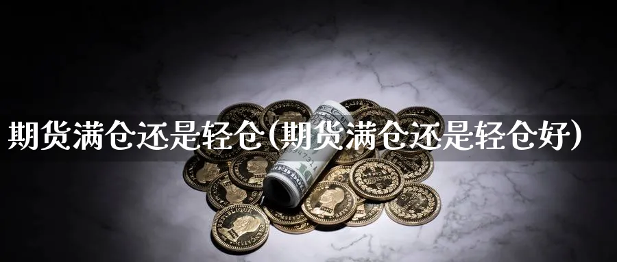 期货满仓还是轻仓(期货满仓还是轻仓好)_https://www.yunsqy.com_原油期货_第1张