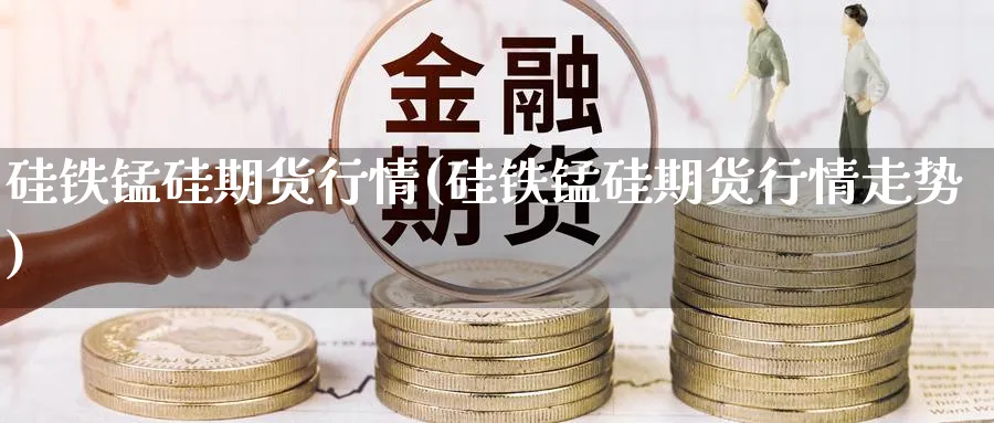 硅铁锰硅期货行情(硅铁锰硅期货行情走势)_https://www.yunsqy.com_期货直播_第1张