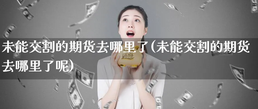 未能交割的期货去哪里了(未能交割的期货去哪里了呢)_https://www.yunsqy.com_纳指期货_第1张