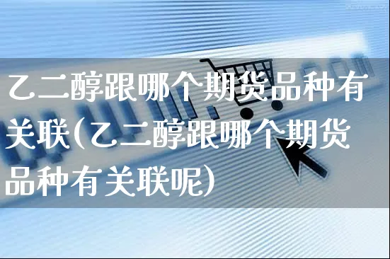 乙二醇跟哪个期货品种有关联(乙二醇跟哪个期货品种有关联呢)_https://www.yunsqy.com_期货理财_第1张