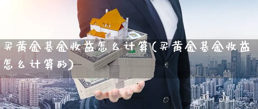 买黄金基金收益怎么计算(买黄金基金收益怎么计算的)_https://www.yunsqy.com_原油期货_第1张