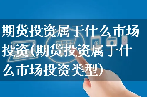 期货投资属于什么市场投资(期货投资属于什么市场投资类型)_https://www.yunsqy.com_期货理财_第1张