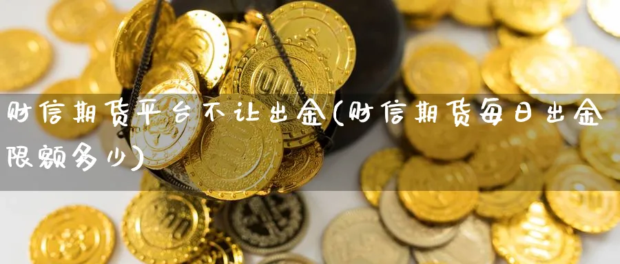 财信期货平台不让出金(财信期货每日出金限额多少)_https://www.yunsqy.com_期货理财_第1张