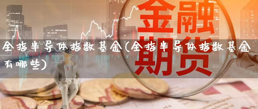 全指半导体指数基金(全指半导体指数基金有哪些)_https://www.yunsqy.com_期货理财_第1张