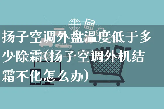 扬子空调外盘温度低于多少除霜(扬子空调外机结霜不化怎么办)_https://www.yunsqy.com_理财百科_第1张