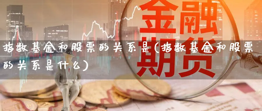 指数基金和股票的关系是(指数基金和股票的关系是什么)_https://www.yunsqy.com_期货整理_第1张