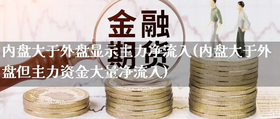 内盘大于外盘显示主力净流入(内盘大于外盘但主力资金大量净流入)_https://www.yunsqy.com_纳指期货_第1张