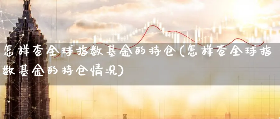 怎样查全球指数基金的持仓(怎样查全球指数基金的持仓情况)_https://www.yunsqy.com_理财百科_第1张