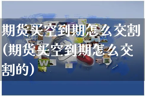 期货买空到期怎么交割(期货买空到期怎么交割的)_https://www.yunsqy.com_原油期货_第1张