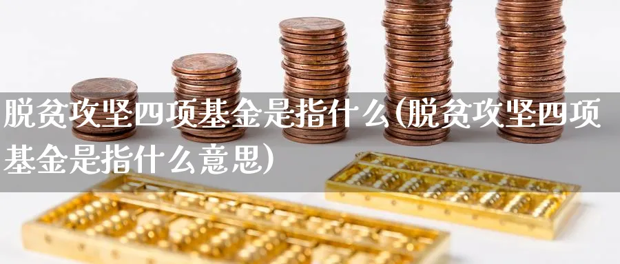 脱贫攻坚四项基金是指什么(脱贫攻坚四项基金是指什么意思)_https://www.yunsqy.com_黄金期货_第1张