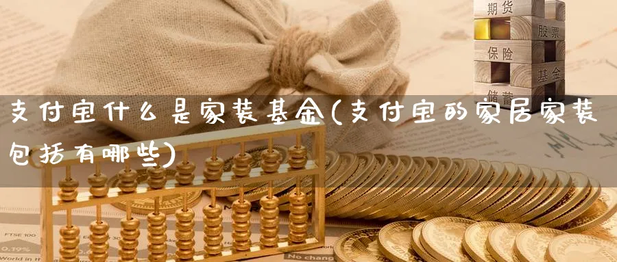 支付宝什么是家装基金(支付宝的家居家装包括有哪些)_https://www.yunsqy.com_期货入门_第1张