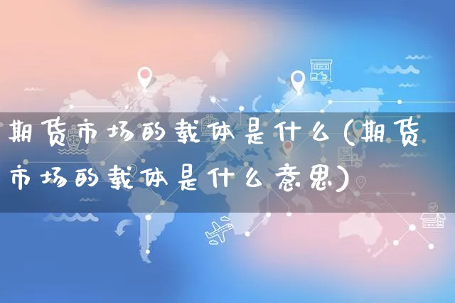 期货市场的载体是什么(期货市场的载体是什么意思)_https://www.yunsqy.com_理财百科_第1张