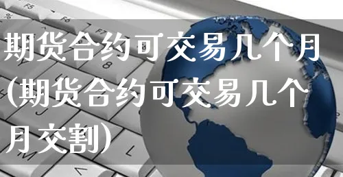 期货合约可交易几个月(期货合约可交易几个月交割)_https://www.yunsqy.com_期货技术_第1张