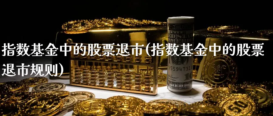 指数基金中的股票退市(指数基金中的股票退市规则)_https://www.yunsqy.com_期货入门_第1张