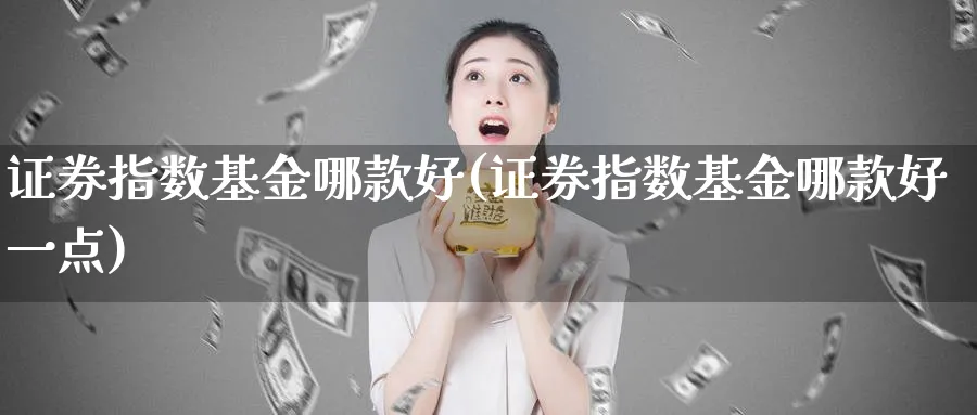 证券指数基金哪款好(证券指数基金哪款好一点)_https://www.yunsqy.com_期货分类_第1张