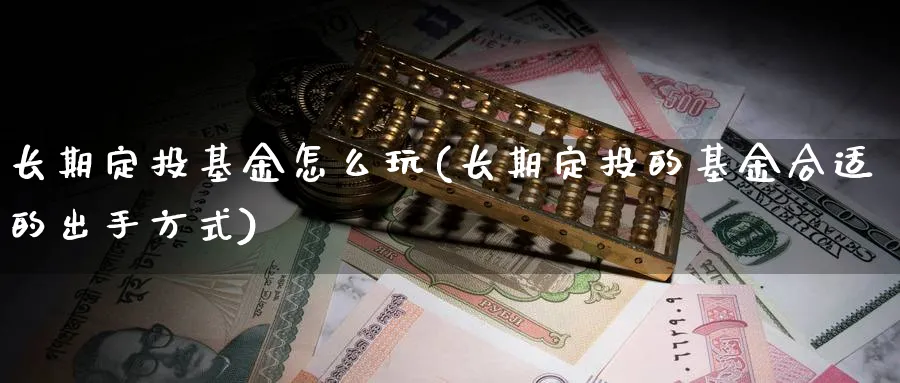 长期定投基金怎么玩(长期定投的基金合适的出手方式)_https://www.yunsqy.com_期货分类_第1张