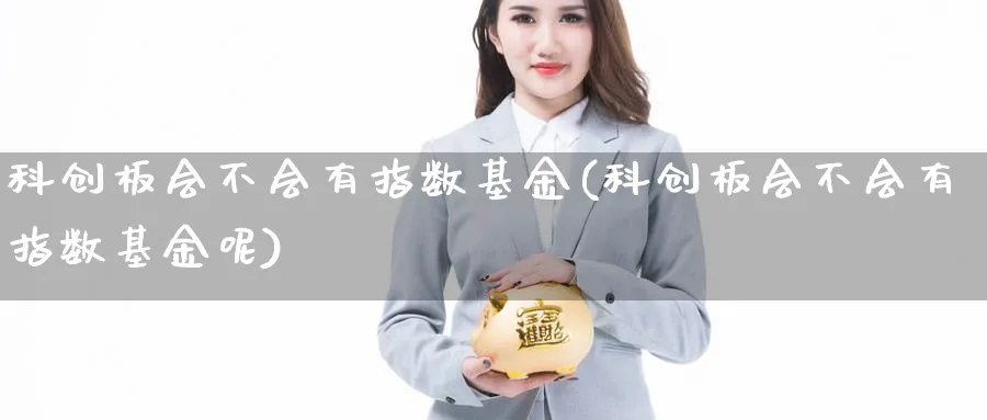 科创板会不会有指数基金(科创板会不会有指数基金呢)_https://www.yunsqy.com_期货直播_第1张