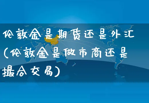 伦敦金是期货还是外汇(伦敦金是做市商还是撮合交易)_https://www.yunsqy.com_期货理财_第1张