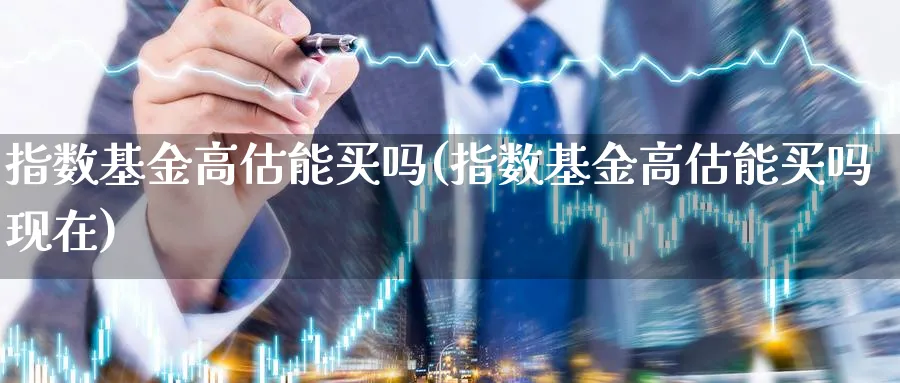 指数基金高估能买吗(指数基金高估能买吗现在)_https://www.yunsqy.com_黄金期货_第1张