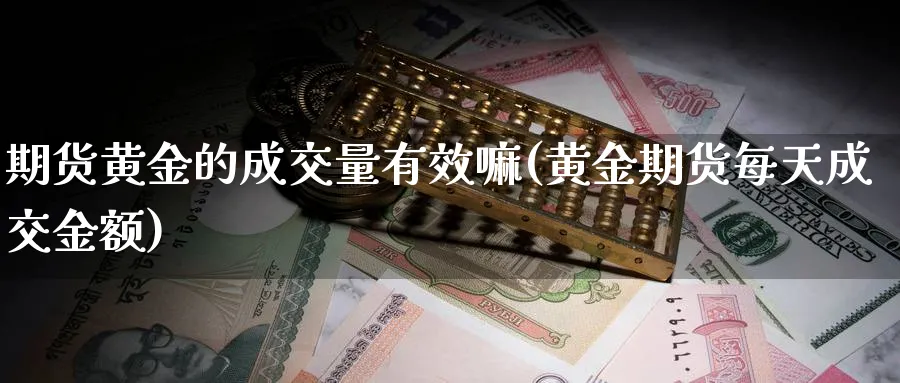 期货黄金的成交量有效嘛(黄金期货每天成交金额)_https://www.yunsqy.com_纳指期货_第1张