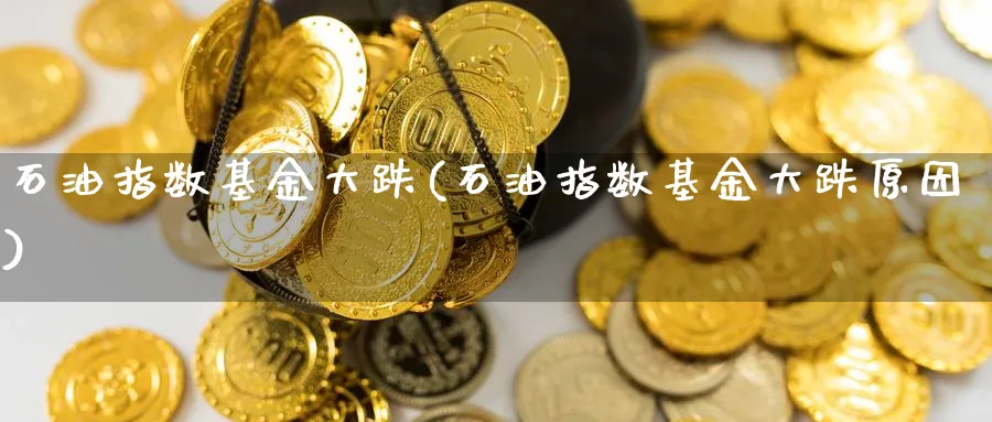 石油指数基金大跌(石油指数基金大跌原因)_https://www.yunsqy.com_纳指期货_第1张