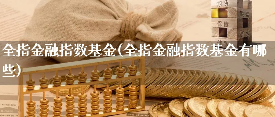 全指金融指数基金(全指金融指数基金有哪些)_https://www.yunsqy.com_原油期货_第1张