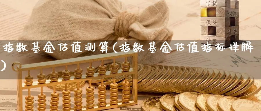 指数基金估值测算(指数基金估值指标详解)_https://www.yunsqy.com_期货理财_第1张